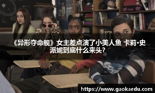  《异形夺命舰》女主差点演了小美人鱼 卡莉·史派妮到底什么来头？